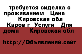 требуется сиделка с проживанием › Цена ­ 500 - Кировская обл., Киров г. Услуги » Для дома   . Кировская обл.